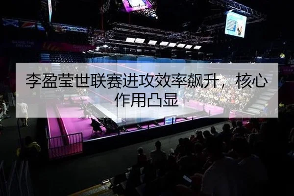 李盈莹世联赛进攻效率飙升，核心作用凸显