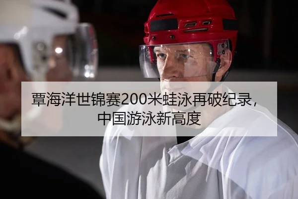 覃海洋世锦赛200米蛙泳再破纪录，中国游泳新高度