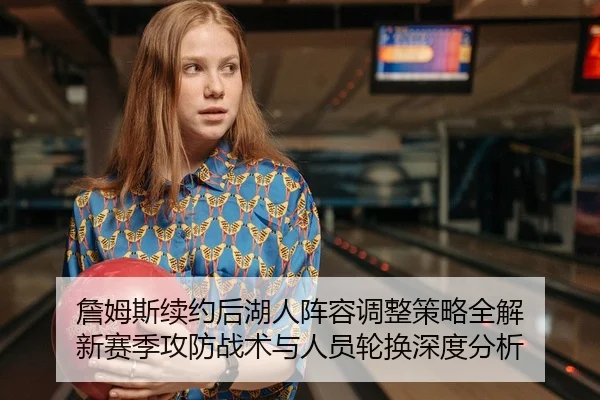 詹姆斯续约后湖人阵容调整策略全解 新赛季攻防战术与人员轮换深度分析